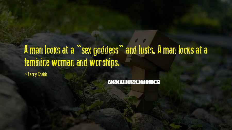 Larry Crabb Quotes: A man looks at a "sex goddess" and lusts. A man looks at a feminine woman and worships.