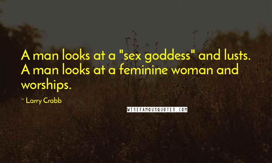 Larry Crabb Quotes: A man looks at a "sex goddess" and lusts. A man looks at a feminine woman and worships.