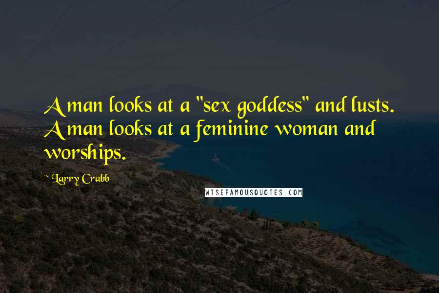 Larry Crabb Quotes: A man looks at a "sex goddess" and lusts. A man looks at a feminine woman and worships.