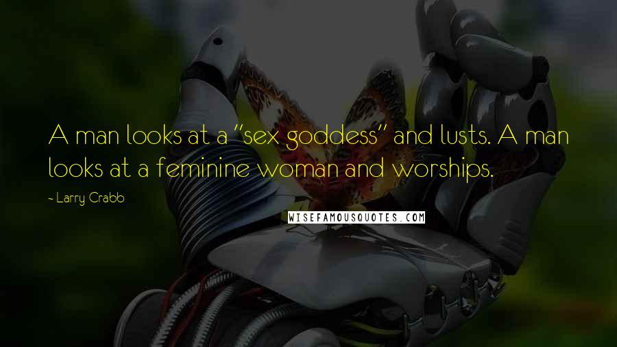 Larry Crabb Quotes: A man looks at a "sex goddess" and lusts. A man looks at a feminine woman and worships.