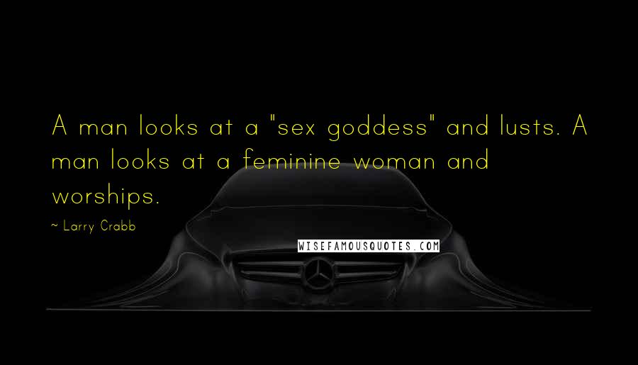 Larry Crabb Quotes: A man looks at a "sex goddess" and lusts. A man looks at a feminine woman and worships.