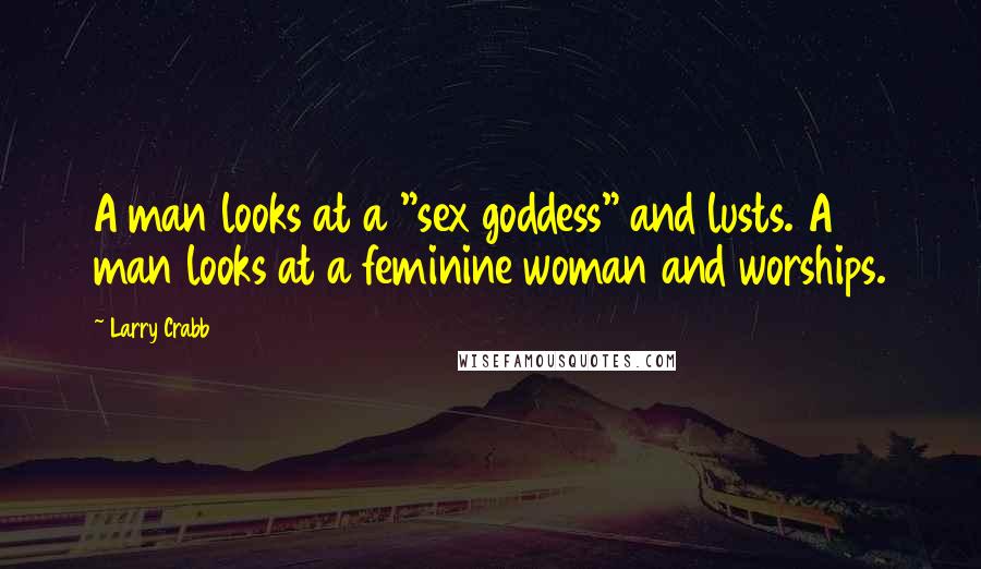 Larry Crabb Quotes: A man looks at a "sex goddess" and lusts. A man looks at a feminine woman and worships.