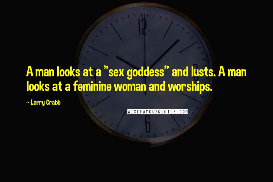 Larry Crabb Quotes: A man looks at a "sex goddess" and lusts. A man looks at a feminine woman and worships.