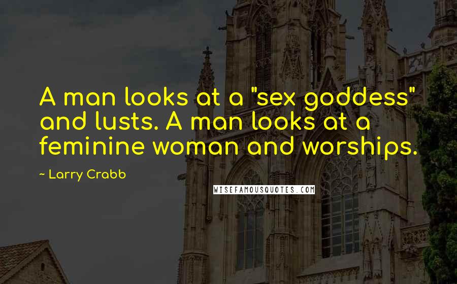 Larry Crabb Quotes: A man looks at a "sex goddess" and lusts. A man looks at a feminine woman and worships.