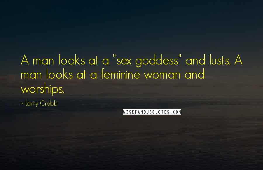 Larry Crabb Quotes: A man looks at a "sex goddess" and lusts. A man looks at a feminine woman and worships.