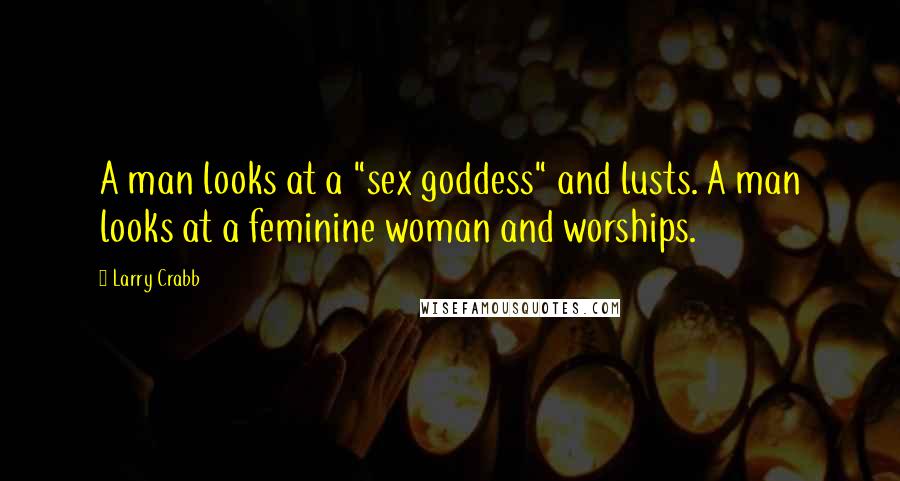 Larry Crabb Quotes: A man looks at a "sex goddess" and lusts. A man looks at a feminine woman and worships.