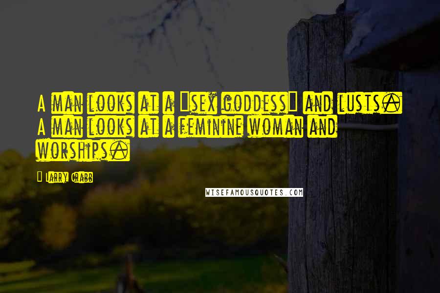 Larry Crabb Quotes: A man looks at a "sex goddess" and lusts. A man looks at a feminine woman and worships.
