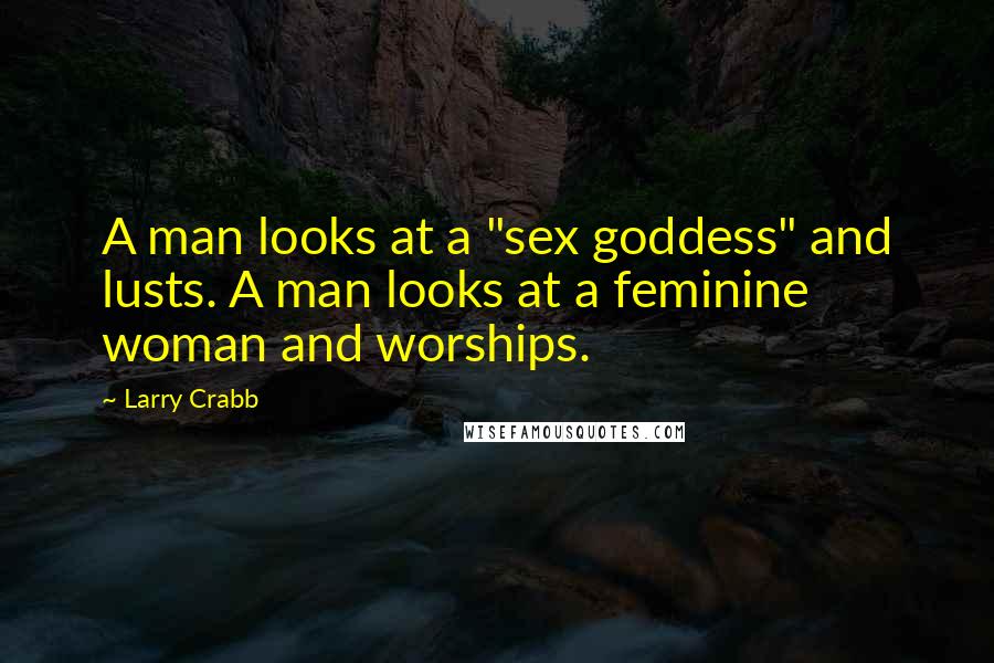 Larry Crabb Quotes: A man looks at a "sex goddess" and lusts. A man looks at a feminine woman and worships.