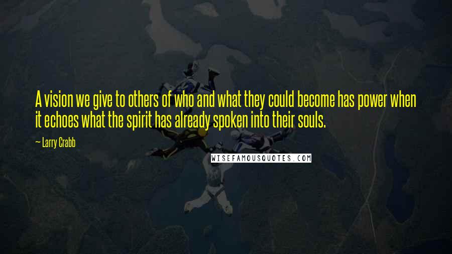 Larry Crabb Quotes: A vision we give to others of who and what they could become has power when it echoes what the spirit has already spoken into their souls.