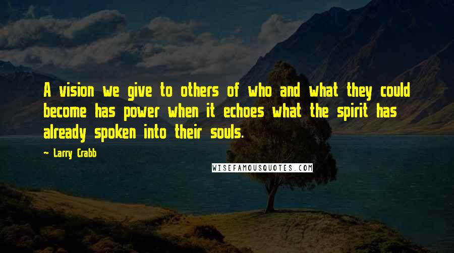 Larry Crabb Quotes: A vision we give to others of who and what they could become has power when it echoes what the spirit has already spoken into their souls.