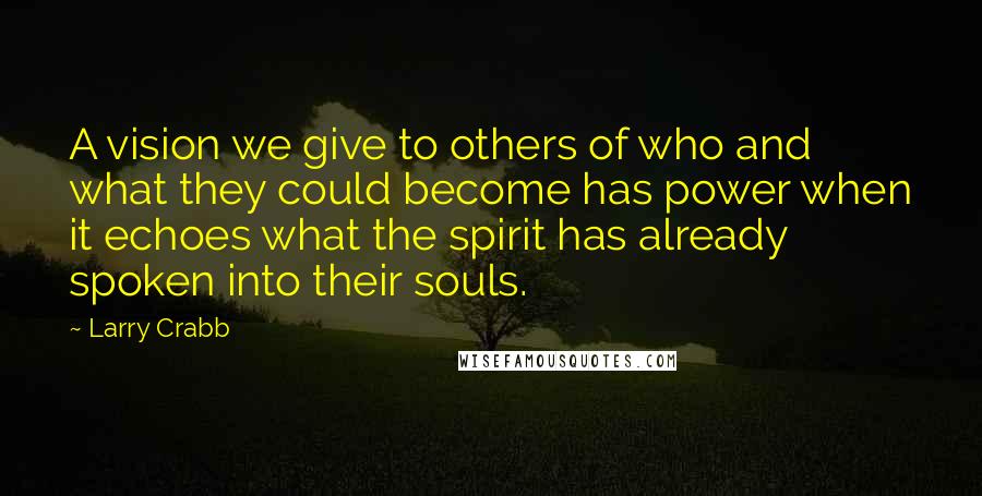 Larry Crabb Quotes: A vision we give to others of who and what they could become has power when it echoes what the spirit has already spoken into their souls.