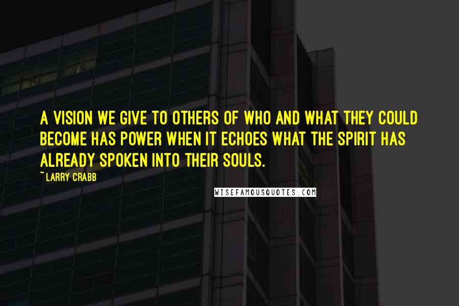 Larry Crabb Quotes: A vision we give to others of who and what they could become has power when it echoes what the spirit has already spoken into their souls.