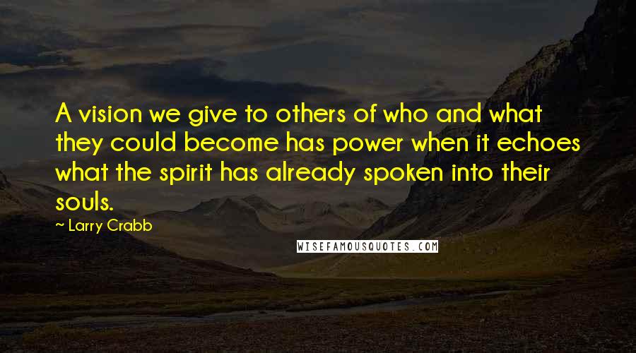 Larry Crabb Quotes: A vision we give to others of who and what they could become has power when it echoes what the spirit has already spoken into their souls.