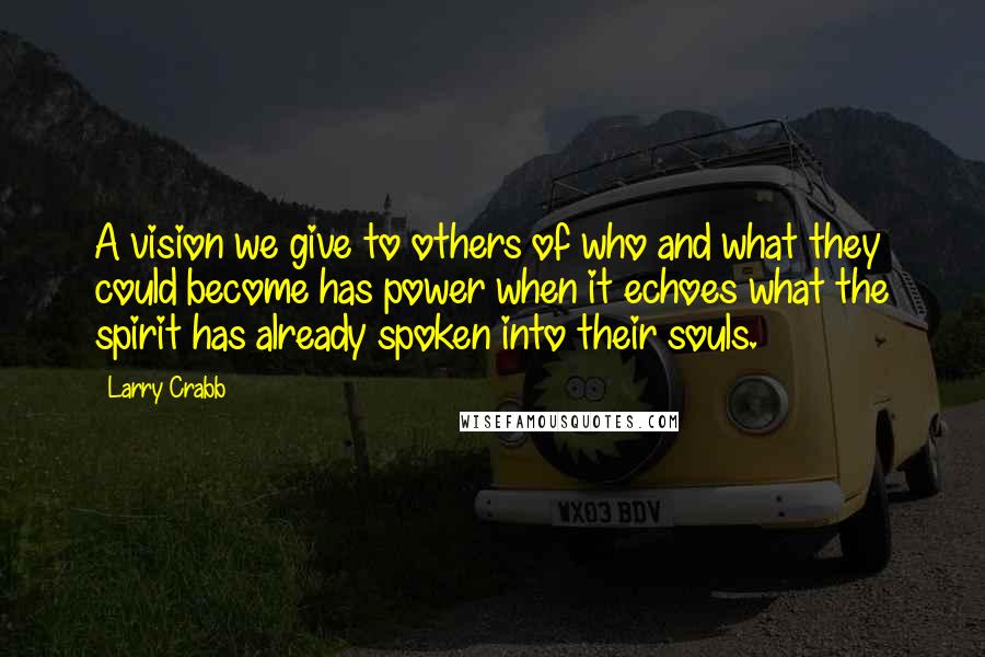 Larry Crabb Quotes: A vision we give to others of who and what they could become has power when it echoes what the spirit has already spoken into their souls.