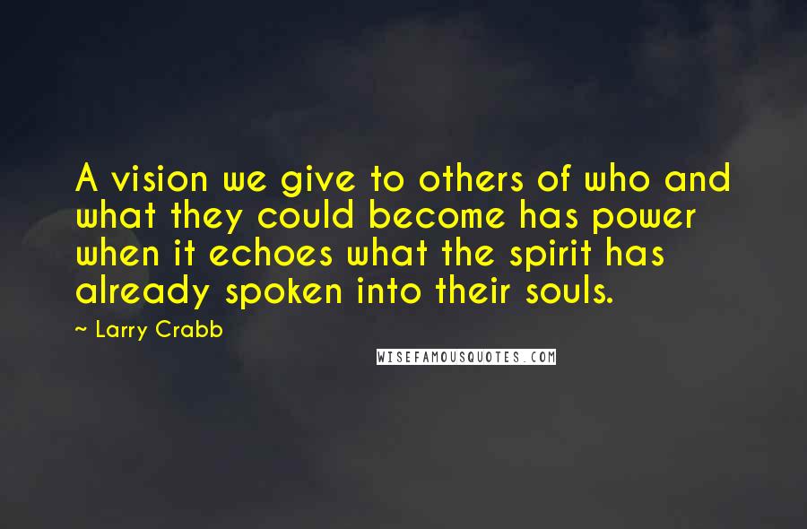 Larry Crabb Quotes: A vision we give to others of who and what they could become has power when it echoes what the spirit has already spoken into their souls.