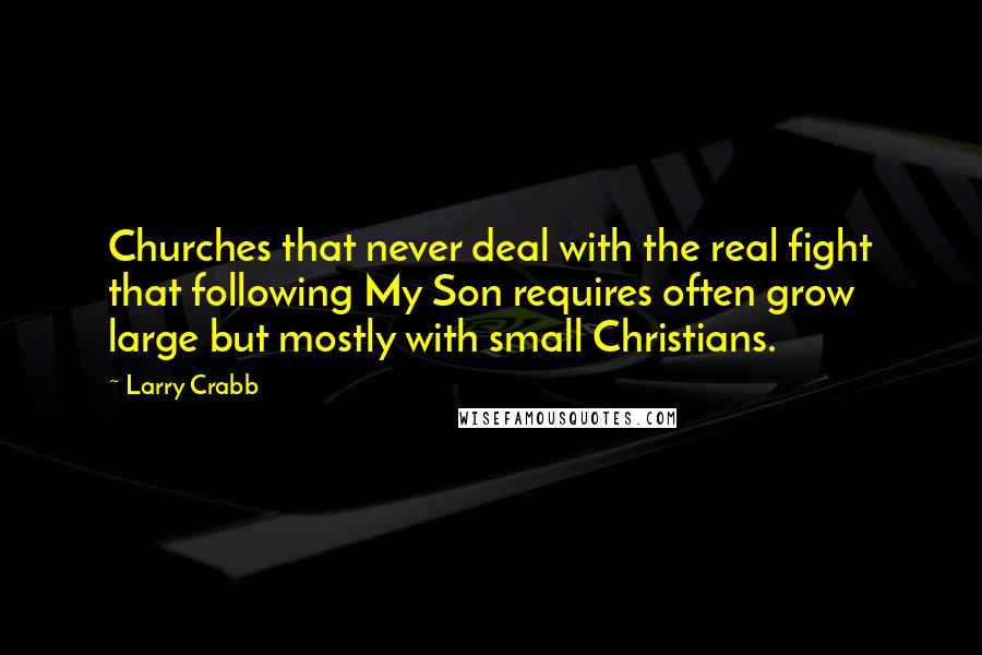 Larry Crabb Quotes: Churches that never deal with the real fight that following My Son requires often grow large but mostly with small Christians.