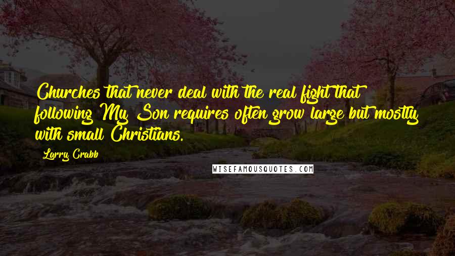Larry Crabb Quotes: Churches that never deal with the real fight that following My Son requires often grow large but mostly with small Christians.