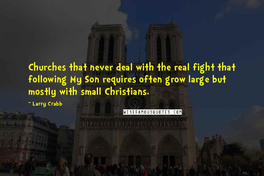 Larry Crabb Quotes: Churches that never deal with the real fight that following My Son requires often grow large but mostly with small Christians.