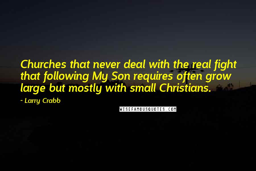 Larry Crabb Quotes: Churches that never deal with the real fight that following My Son requires often grow large but mostly with small Christians.