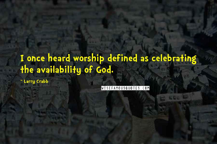 Larry Crabb Quotes: I once heard worship defined as celebrating the availability of God.