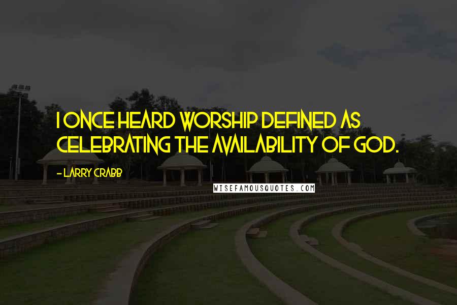 Larry Crabb Quotes: I once heard worship defined as celebrating the availability of God.