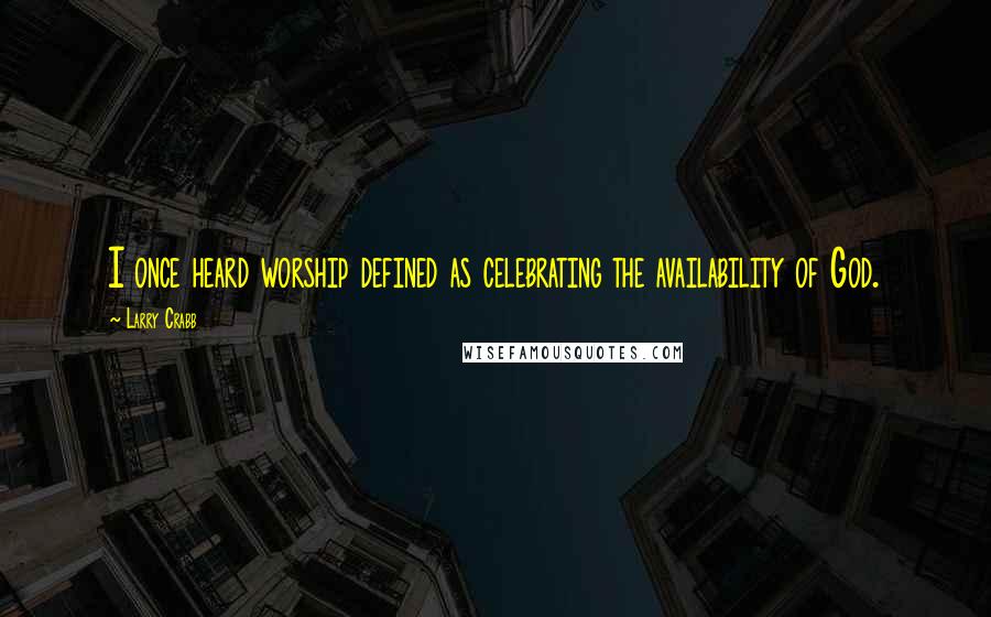 Larry Crabb Quotes: I once heard worship defined as celebrating the availability of God.