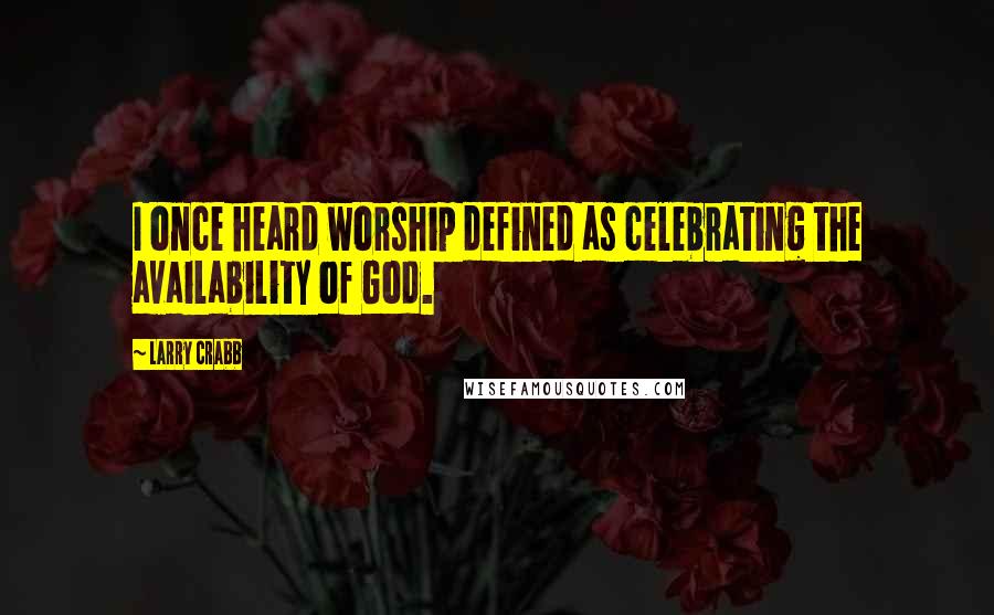 Larry Crabb Quotes: I once heard worship defined as celebrating the availability of God.