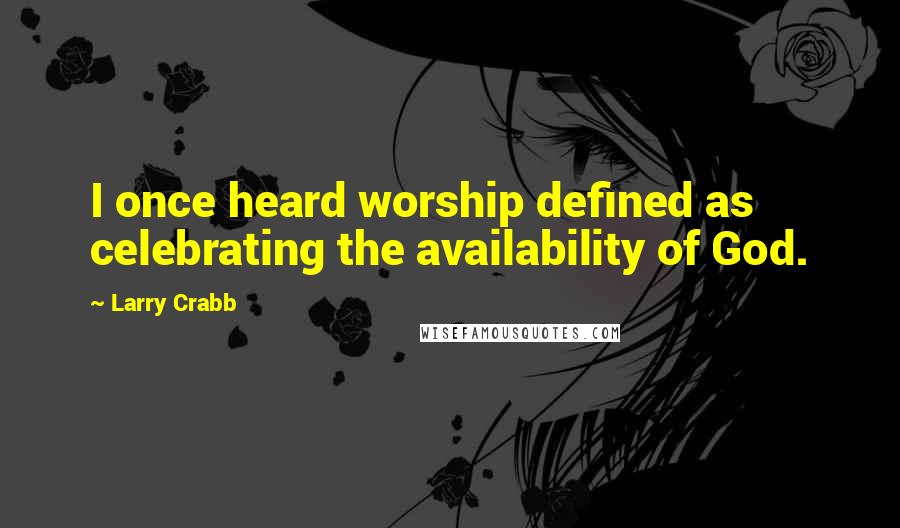 Larry Crabb Quotes: I once heard worship defined as celebrating the availability of God.