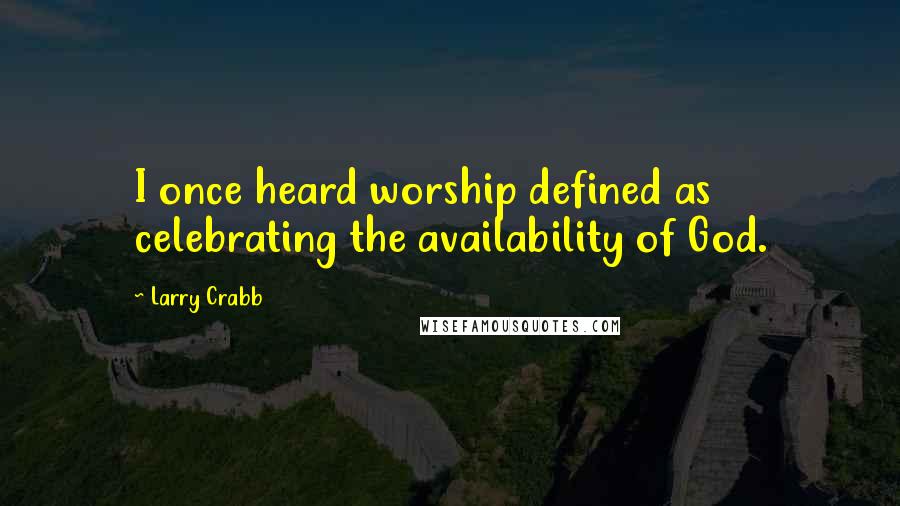 Larry Crabb Quotes: I once heard worship defined as celebrating the availability of God.