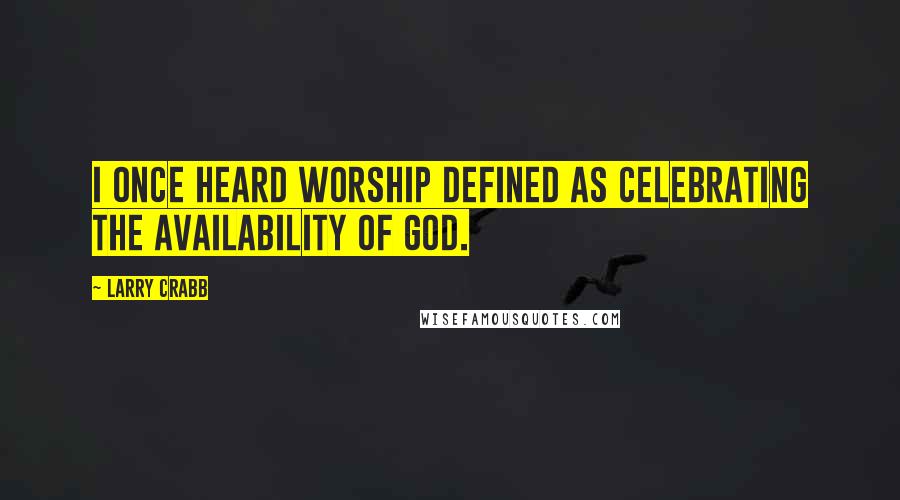 Larry Crabb Quotes: I once heard worship defined as celebrating the availability of God.