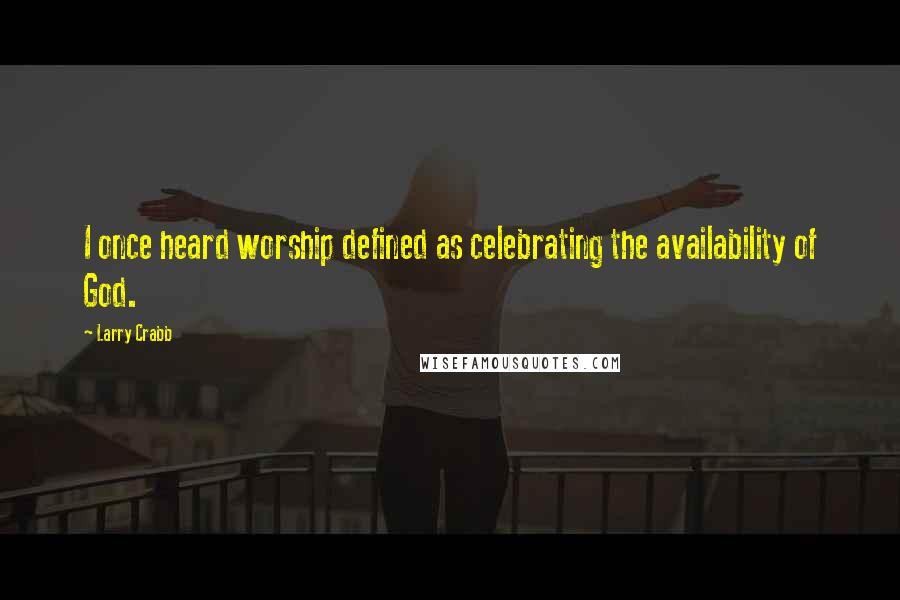 Larry Crabb Quotes: I once heard worship defined as celebrating the availability of God.
