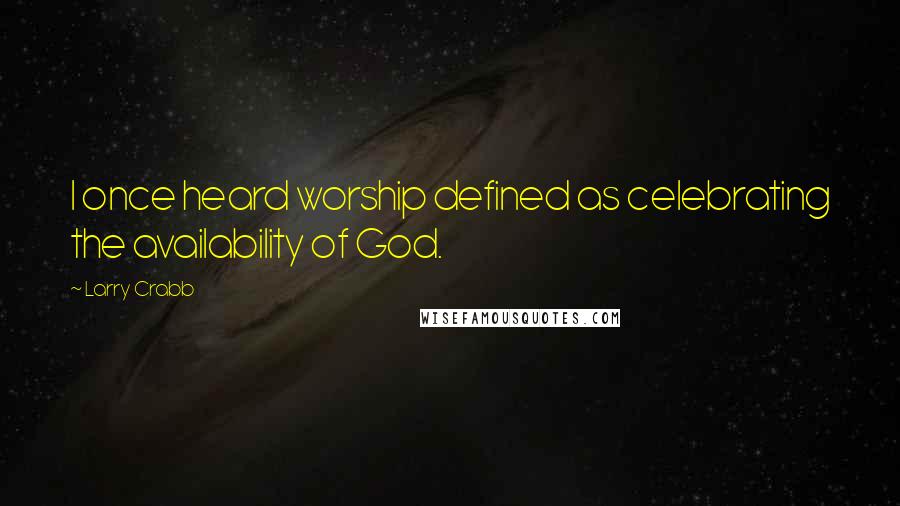 Larry Crabb Quotes: I once heard worship defined as celebrating the availability of God.