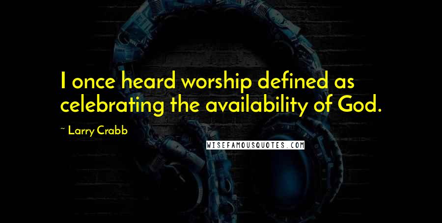 Larry Crabb Quotes: I once heard worship defined as celebrating the availability of God.