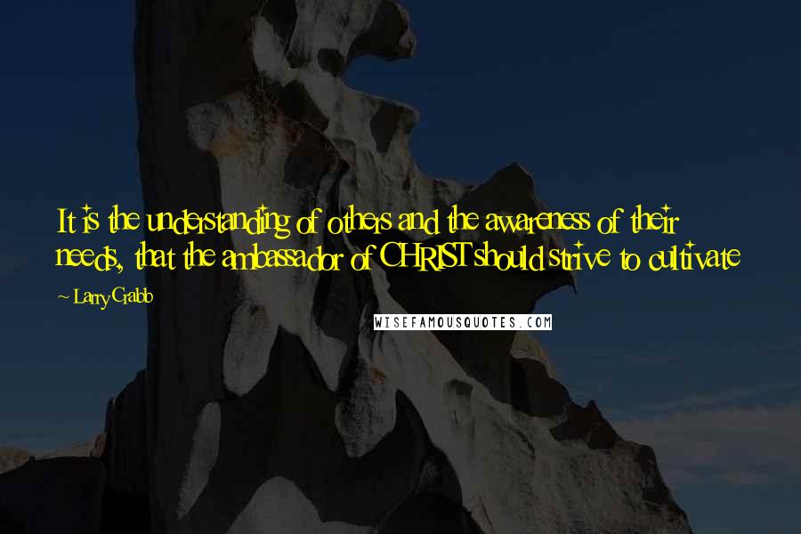 Larry Crabb Quotes: It is the understanding of others and the awareness of their needs, that the ambassador of CHRIST should strive to cultivate