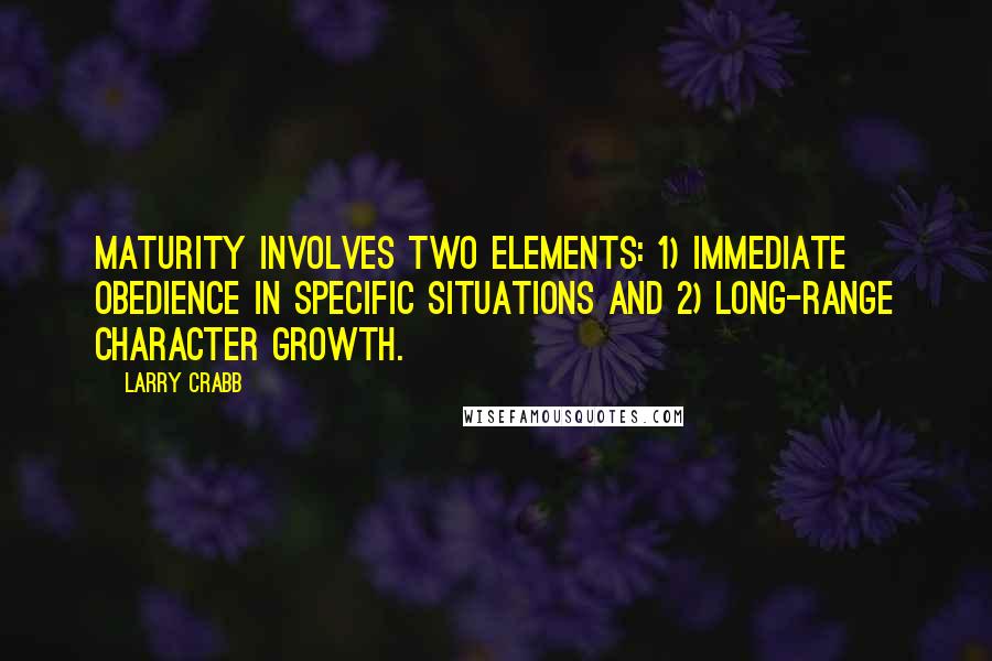 Larry Crabb Quotes: Maturity involves two elements: 1) immediate obedience in specific situations and 2) long-range character growth.