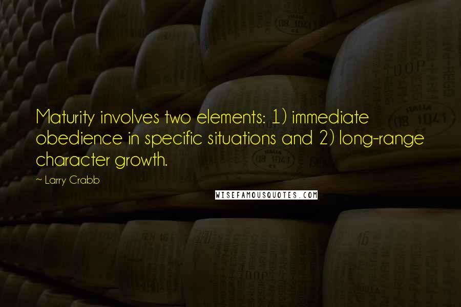 Larry Crabb Quotes: Maturity involves two elements: 1) immediate obedience in specific situations and 2) long-range character growth.