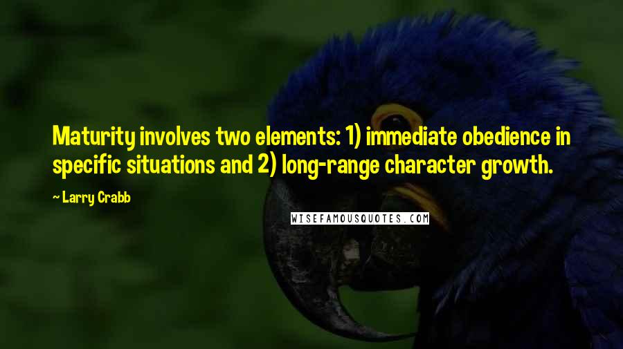 Larry Crabb Quotes: Maturity involves two elements: 1) immediate obedience in specific situations and 2) long-range character growth.