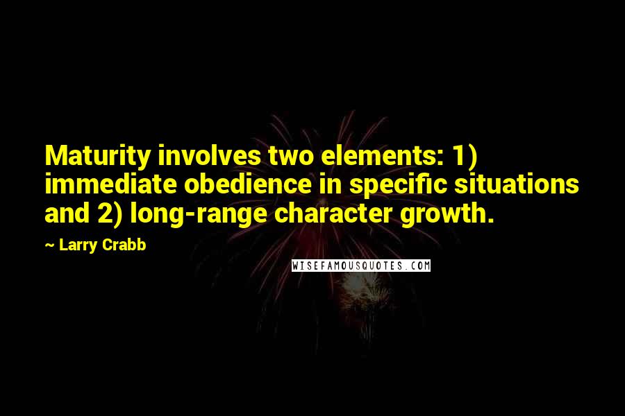 Larry Crabb Quotes: Maturity involves two elements: 1) immediate obedience in specific situations and 2) long-range character growth.