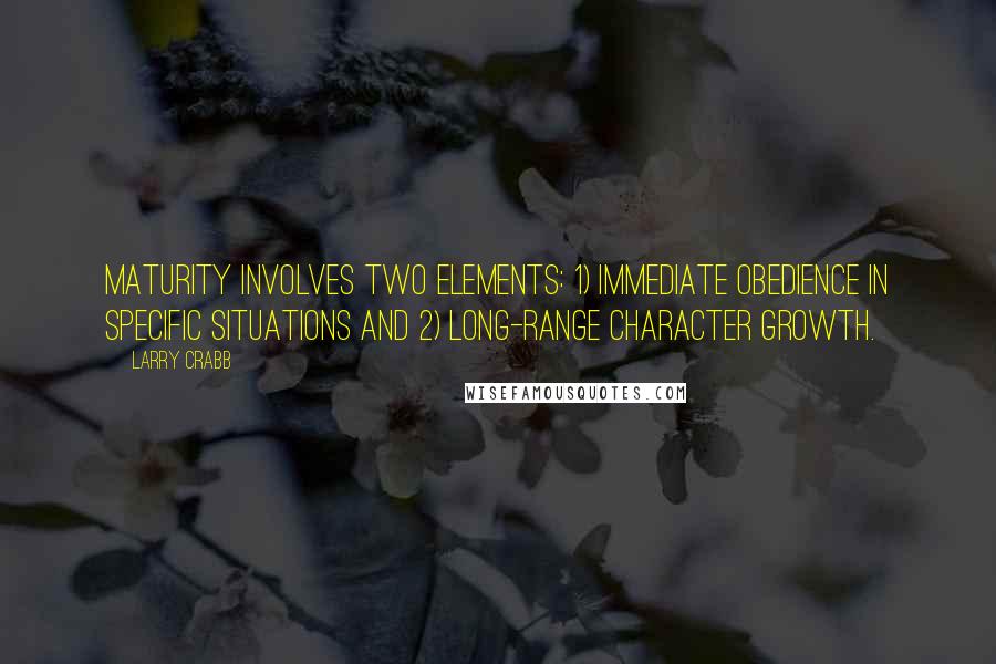 Larry Crabb Quotes: Maturity involves two elements: 1) immediate obedience in specific situations and 2) long-range character growth.