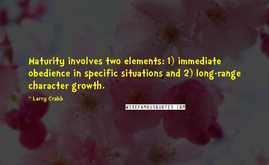 Larry Crabb Quotes: Maturity involves two elements: 1) immediate obedience in specific situations and 2) long-range character growth.