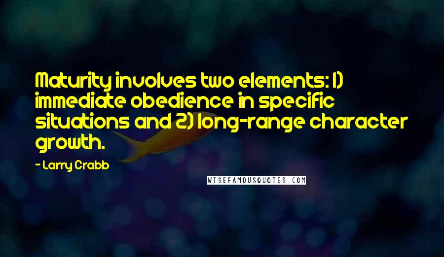 Larry Crabb Quotes: Maturity involves two elements: 1) immediate obedience in specific situations and 2) long-range character growth.