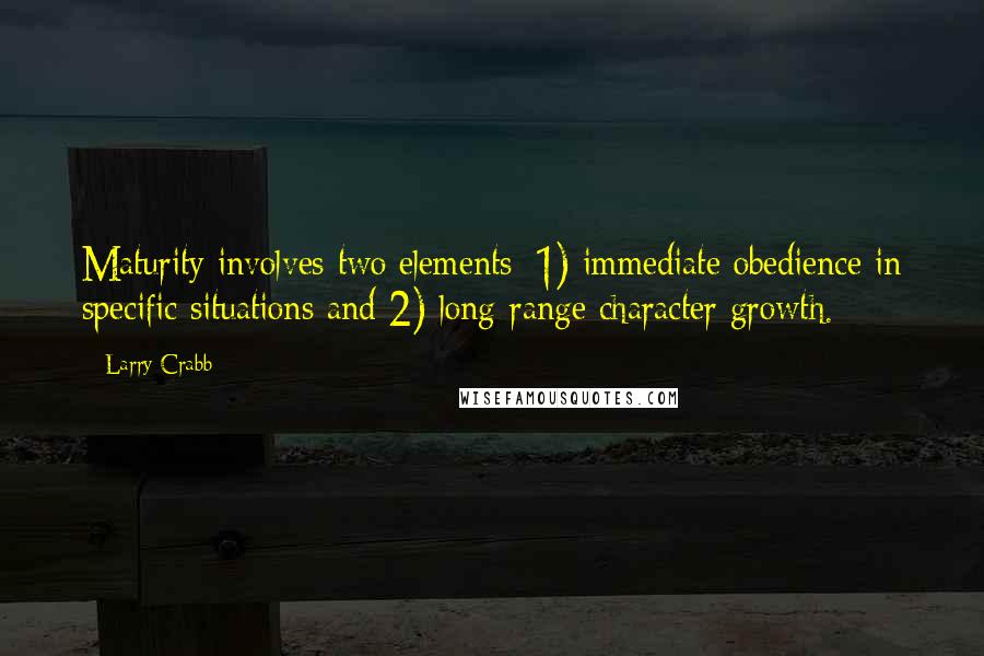 Larry Crabb Quotes: Maturity involves two elements: 1) immediate obedience in specific situations and 2) long-range character growth.