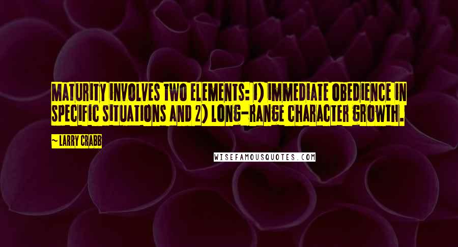 Larry Crabb Quotes: Maturity involves two elements: 1) immediate obedience in specific situations and 2) long-range character growth.