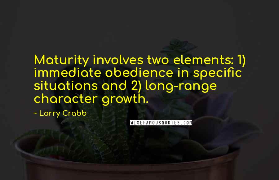 Larry Crabb Quotes: Maturity involves two elements: 1) immediate obedience in specific situations and 2) long-range character growth.