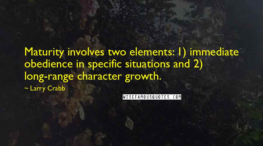 Larry Crabb Quotes: Maturity involves two elements: 1) immediate obedience in specific situations and 2) long-range character growth.