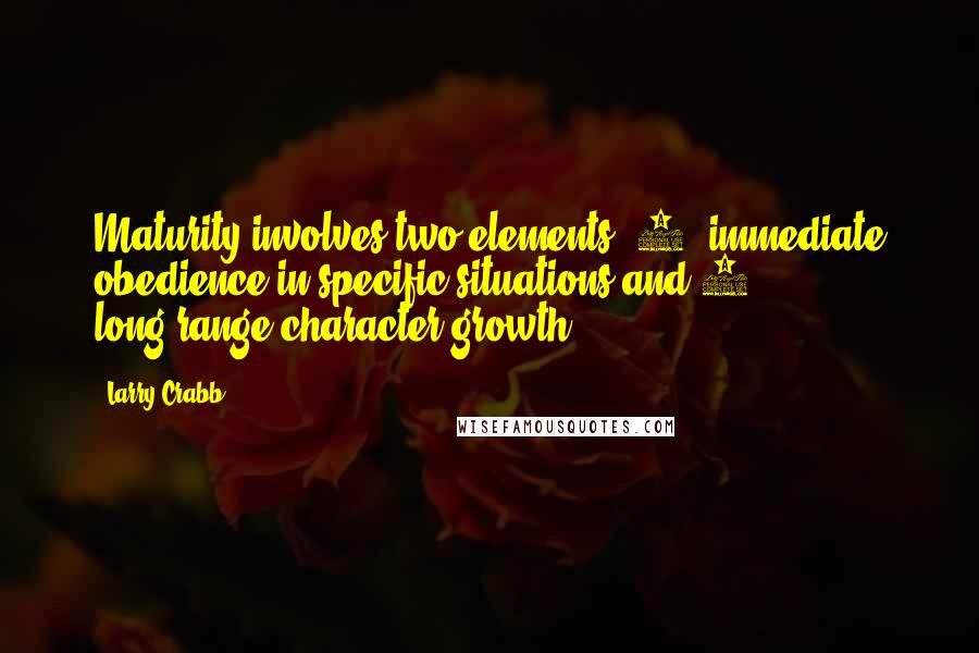 Larry Crabb Quotes: Maturity involves two elements: 1) immediate obedience in specific situations and 2) long-range character growth.