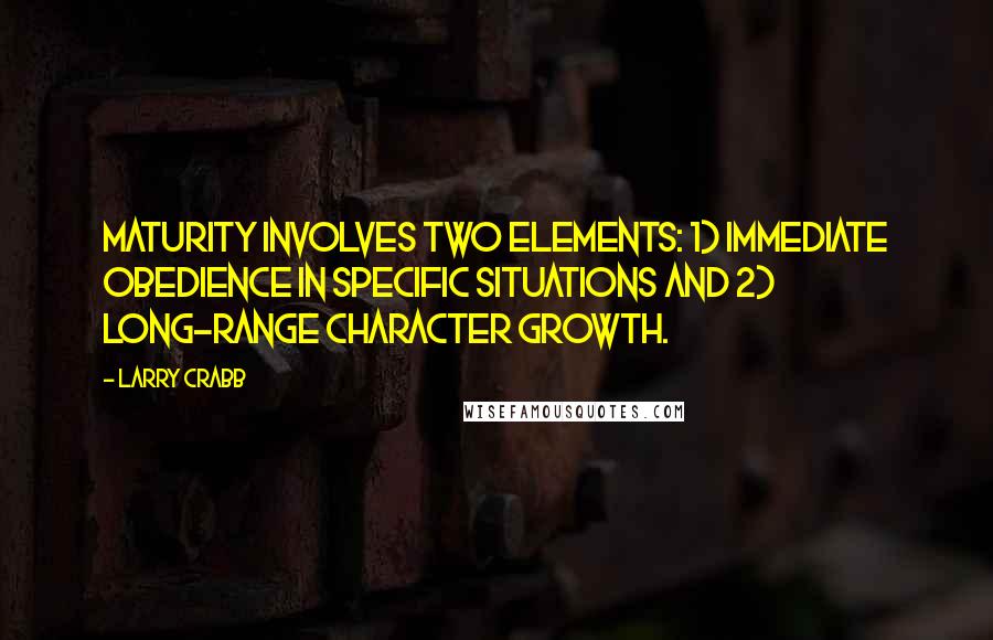 Larry Crabb Quotes: Maturity involves two elements: 1) immediate obedience in specific situations and 2) long-range character growth.