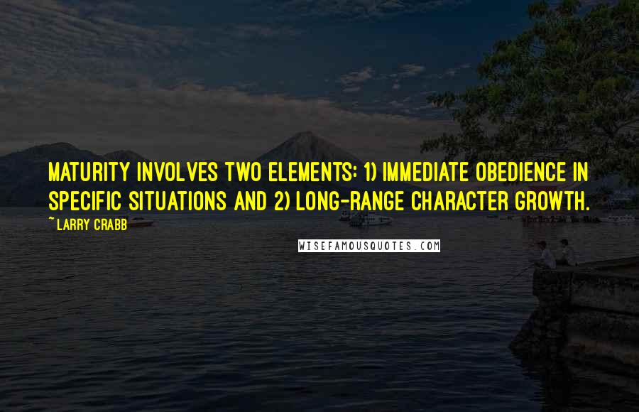 Larry Crabb Quotes: Maturity involves two elements: 1) immediate obedience in specific situations and 2) long-range character growth.