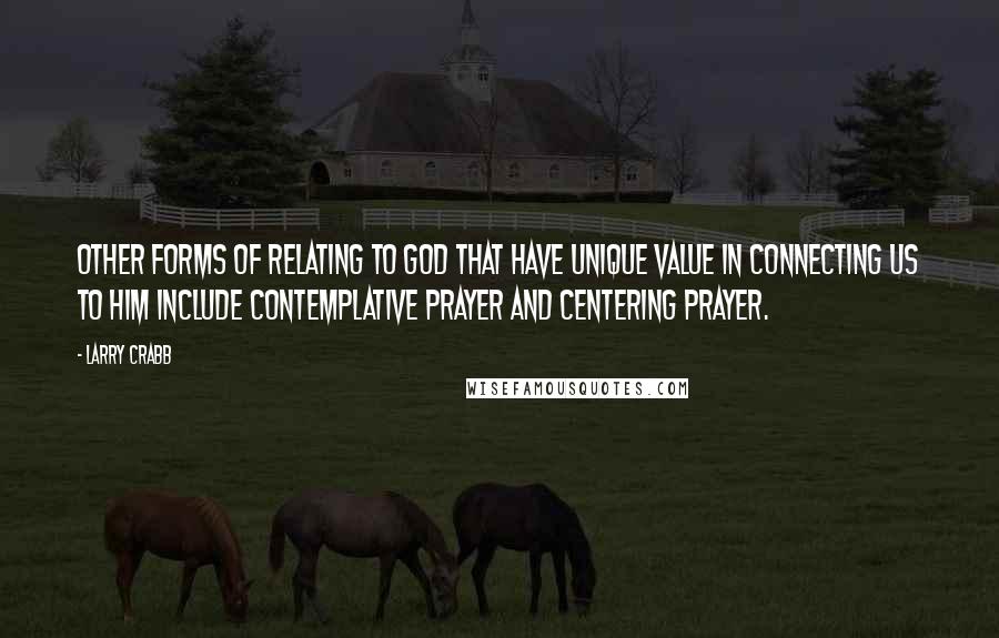 Larry Crabb Quotes: Other forms of relating to God that have unique value in connecting us to Him include contemplative prayer and centering prayer.