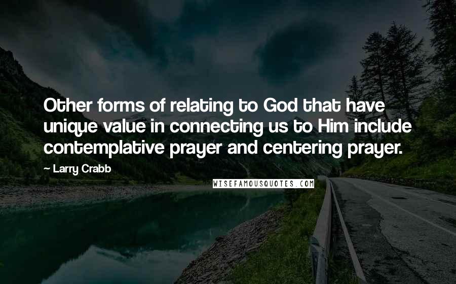 Larry Crabb Quotes: Other forms of relating to God that have unique value in connecting us to Him include contemplative prayer and centering prayer.